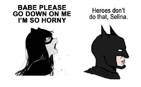 BABE PLEASE Heroes don’t DOWN ON ME SO HORNY that, Selina.