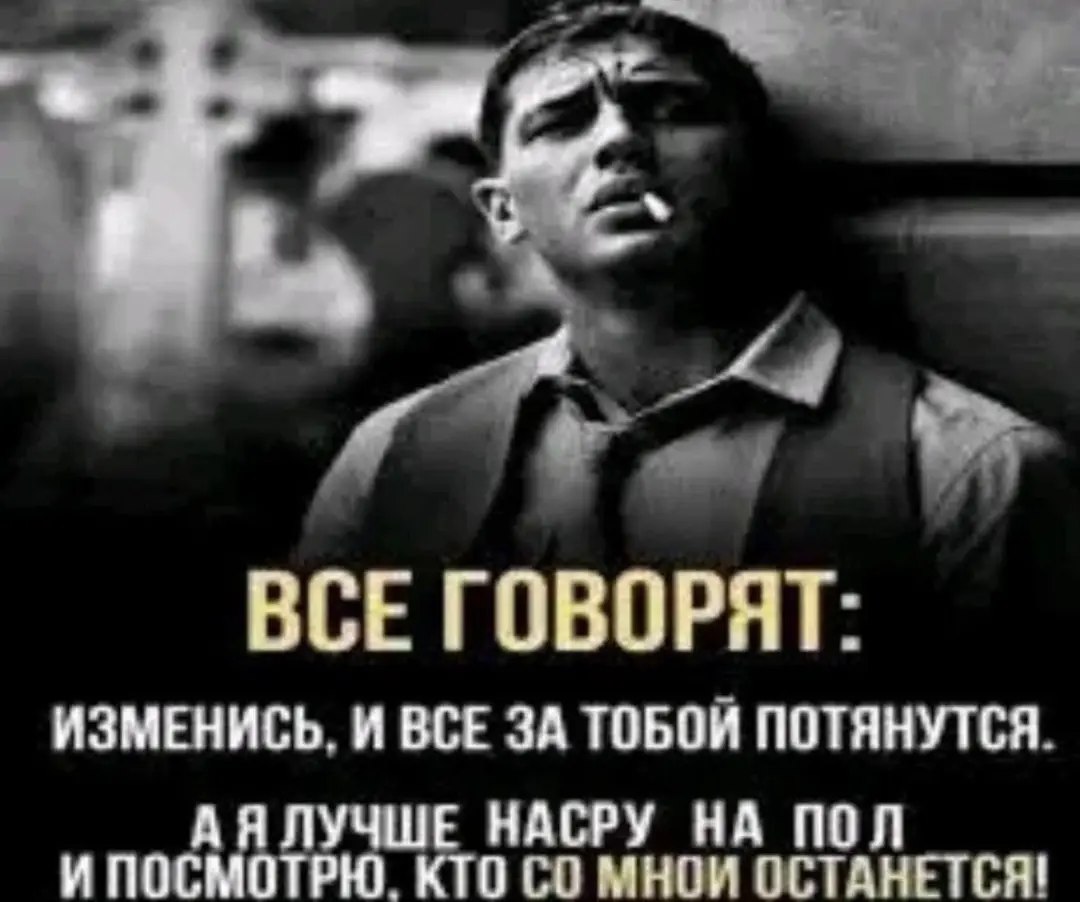 BCE ГОВОРЯТ: ИЗМЕНИСЬ. И ВСЕ ЗА ТОБОЙ ПОТЯНУТСЯ. И ПОСМОТРЮ. КТО МНОИ ОСТАНЕТСЯ! Я ЛУЧШЕ НАСРУ НА