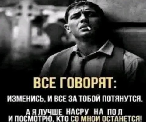 BCE ГОВОРЯТ: ИЗМЕНИСЬ. И ВСЕ ЗА ТОБОЙ ПОТЯНУТСЯ. И ПОСМОТРЮ. КТО МНОИ ОСТАНЕТСЯ! Я ЛУЧШЕ НАСРУ НА