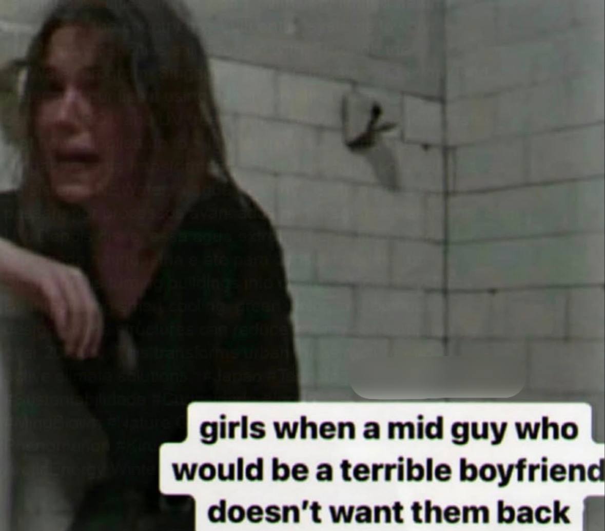 when a mid guy who would be a terrible boyfrienc doesn't want them back