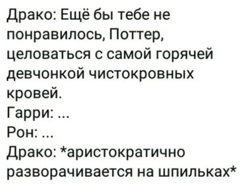 Драко: Ещё бы тебе не понравилось, Поттер, целоваться с самой горячей девчонкой чистокровных кровей. Гарри: Рон: Драко: *аристократично разворачивается на шпильках*