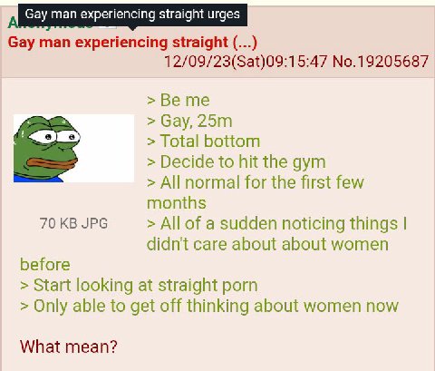 Gay man experiencing straight 12/09/23(Sat)09:15:47 No.19205687 >Beme Gay, Total bottom Decide to hit the gym All normal for the first few months 70 JPG All of a sudden noticing things didn't care abo