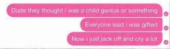 they thought i child genius or something Everyone said was gifted Now just tack off and cry 2 tot