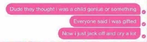 they thought i child genius or something Everyone said was gifted Now just tack off and cry 2 tot