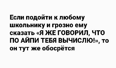 Если подойти к любому школьнику и грозно ему сказать «Я ЖЕ ГОВОРИЛ, ЧТО ПО АЙПИ ТЕБЯ то он тут же обосрётся