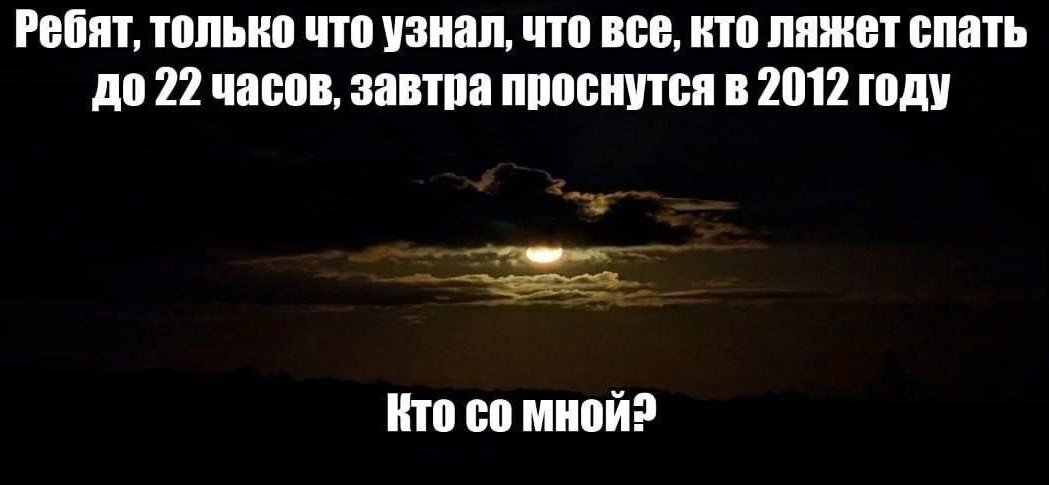 Ребят, только что узнал, что все, кто ляжет спать до 22 часов, завтра проснутся в 2012 году КТО