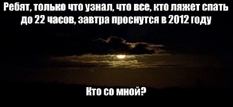 Ребят, только что узнал, что все, кто ляжет спать до 22 часов, завтра проснутся в 2012 году КТО