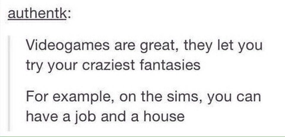 authentk: Videogames are great, they let you try your craziest fantasies For example, on the sims, you can have a job and a house