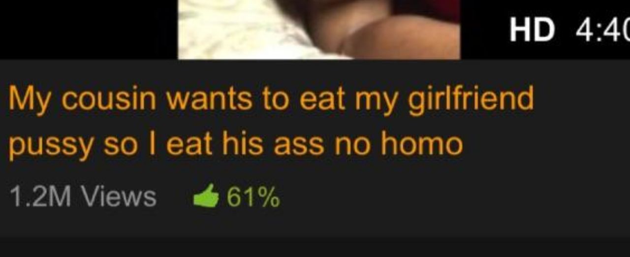 НО cousin wants to eat my girlfriend pussy so eat his ass no homo Views 61%