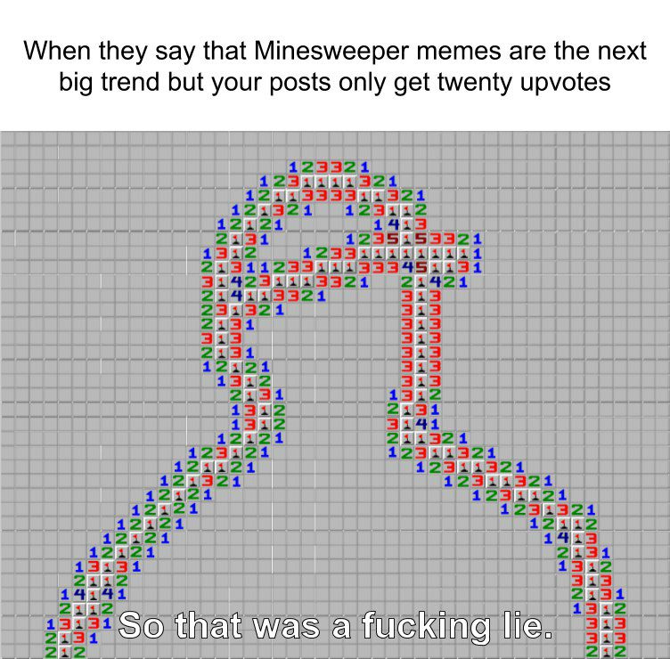 When they say that Minesweeper memes are the next big trend but your posts only get twenty upvotes НЕЕ ГГГ So that was а fucking