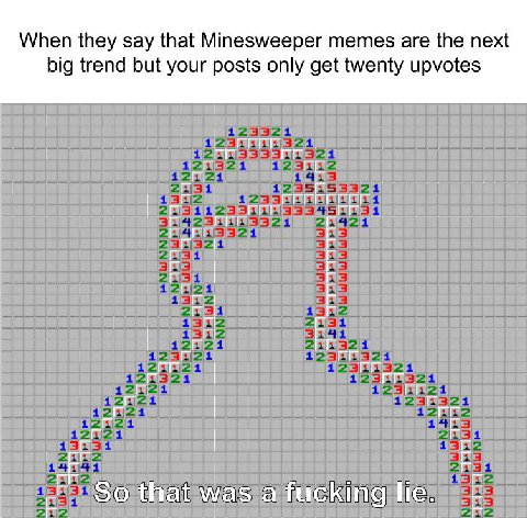 When they say that Minesweeper memes are the next big trend but your posts only get twenty upvotes НЕЕ ГГГ So that was а fucking
