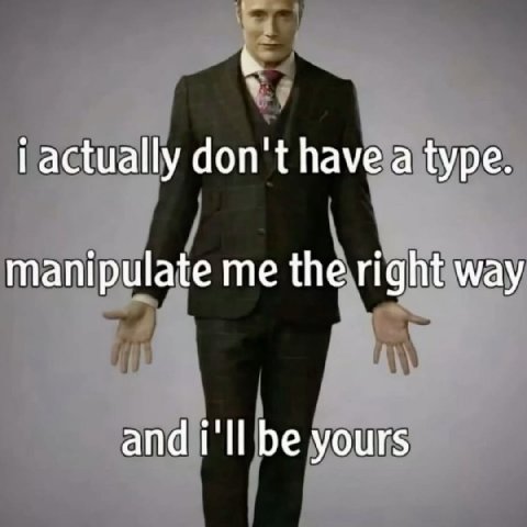 i actually don't have a type. manipulate me the right way and i'll be yours