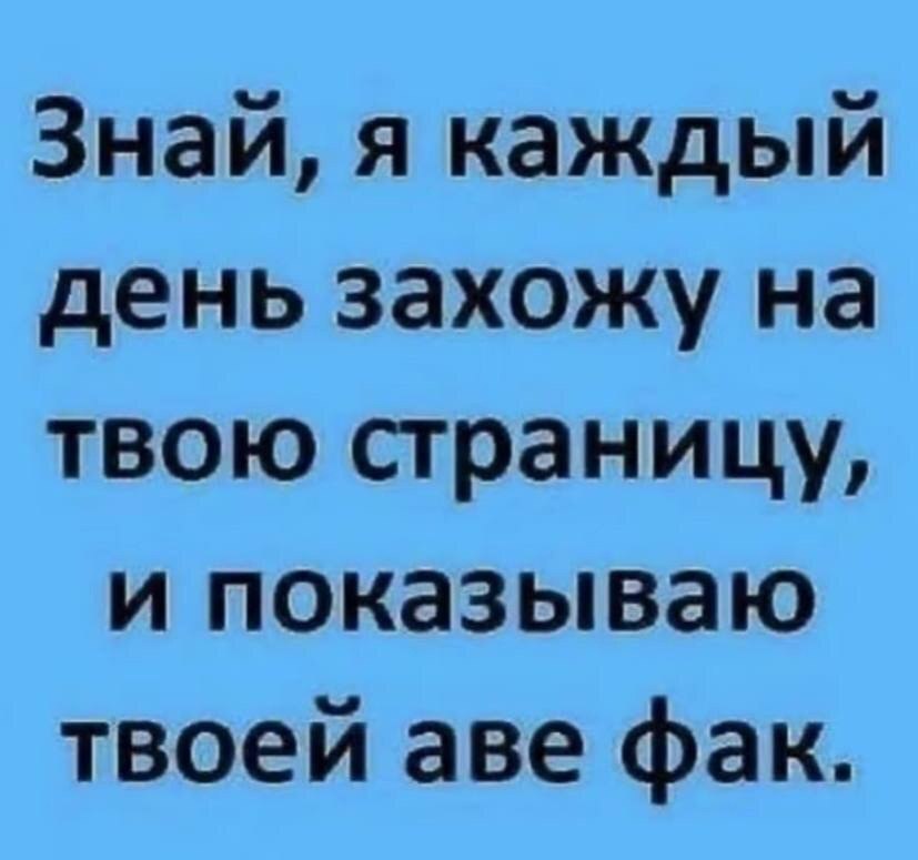 я каждый день захожу на твою страницу, и показываю твоей аве фак.