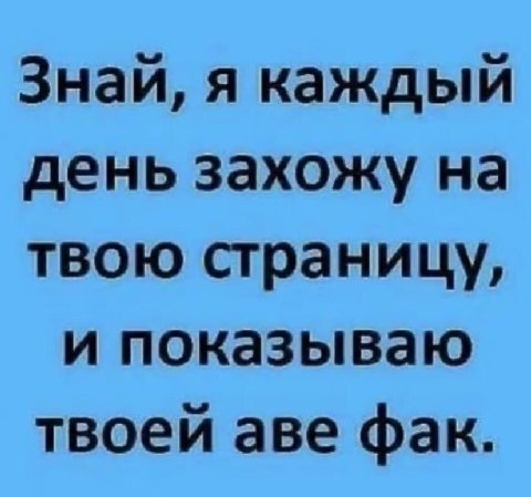 я каждый день захожу на твою страницу, и показываю твоей аве фак.