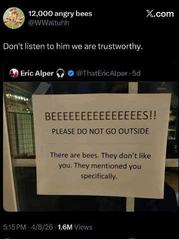 12,000 angry bees Х.сот Don't listen to him we are trustworthy. Eric Alper @ThatEricAlper BEEEEEEEEEEEEEEES!! PLEASE NOT OUTSIDE There are bees. They don’t like you. They mentioned you specifically. 5