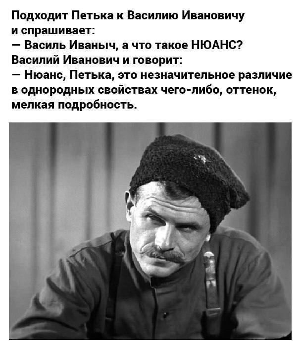 Подходит Петька к Василию Ивановичу и спрашивает: Василь Иваныч, а что такое НЮАНС? Василий Иванович и говорит: Нюанс, Петька, это незначительное различие в однородных свойствах чего-либо, оттенок, ме