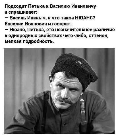 Подходит Петька к Василию Ивановичу и спрашивает: Василь Иваныч, а что такое НЮАНС? Василий Иванович и говорит: Нюанс, Петька, это незначительное различие в однородных свойствах чего-либо, оттенок, ме