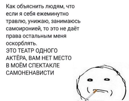 Как объяснить людям, что если я себя ежеминутно травлю, унижаю, занимаюсь самоиронией, то это не даёт права остальным меня оскорблять. ЭТО ТЕАТР ОДНОГО АКТЕРА, ВАМ НЕТ МЕСТО В МОЁМ СПЕКТАКЛЕ САМОНЕНАВ