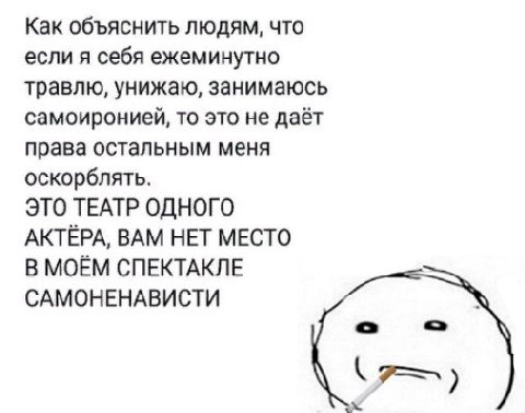 Как объяснить людям, что если я себя ежеминутно травлю, унижаю, занимаюсь самоиронией, то это не даёт права остальным меня оскорблять. ЭТО ТЕАТР ОДНОГО АКТЕРА, ВАМ НЕТ МЕСТО В МОЁМ СПЕКТАКЛЕ САМОНЕНАВ