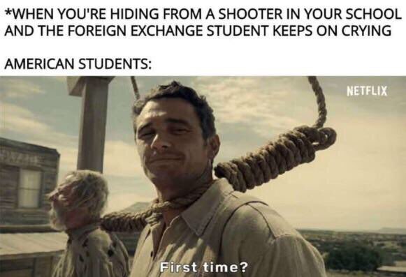 *WHEN YOU'RE HIDING FROM А SHOOTER IN YOUR SCHOOL AND THE FOREIGN EXCHANGE STUDENT KEEPS ON CRYING AMERICAN STUDENTS: 1 time?