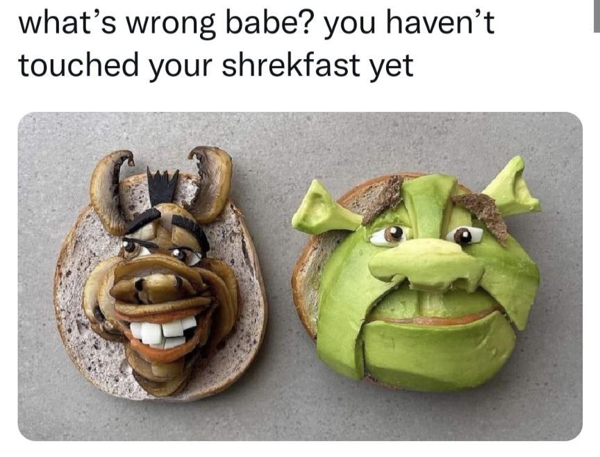 what’s wrong babe? you haven’t touched your shrekfast yet РЕВ 4. 4 4:2 2