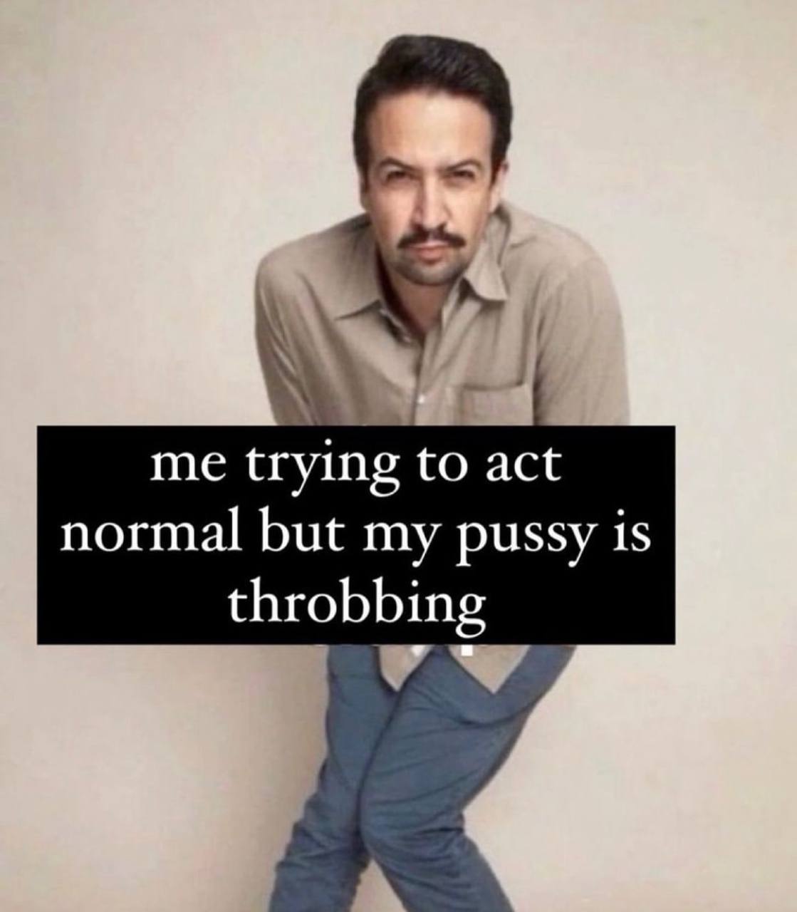 me trying to act normal but my pussy is throbbing
