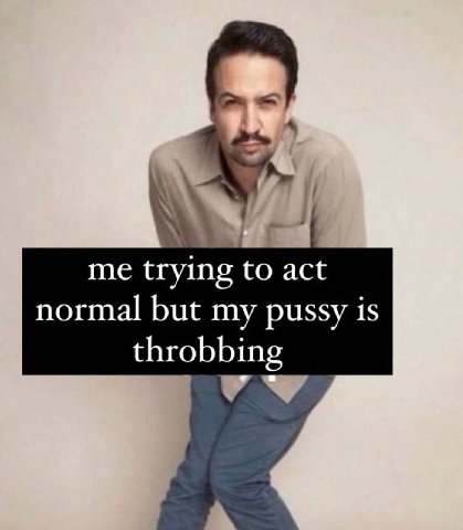 me trying to act normal but my pussy is throbbing