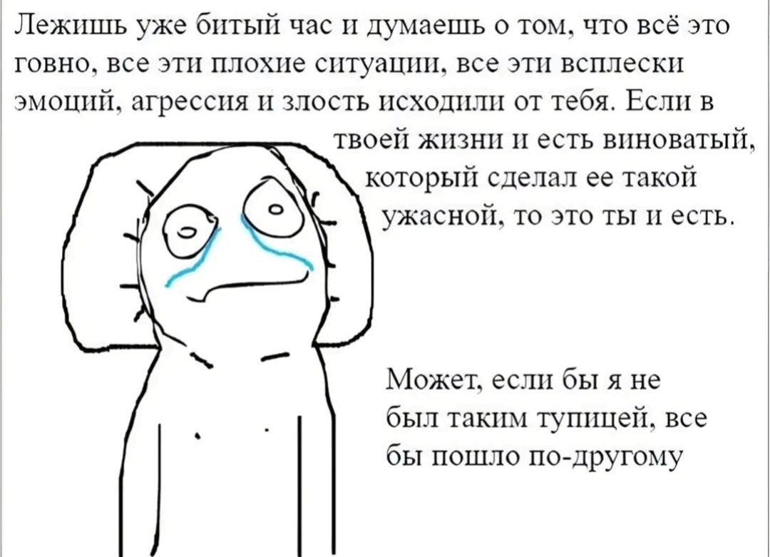 Лежишь уже час и думаешь о том, что всё это говно, все эти плохие ситуации, все эти всплески эмоций, агрессия и злость исходили от тебя. Если в твоей жизни и есть виноватый, который сделал ее такой уж