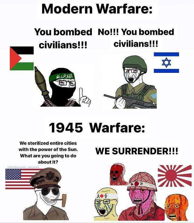 Modern Warfare: You bombed No!!! You bombed civilians!!! civilians!!! Vey 1945 Warfare: We sterilized entire cities with the power of the Sun. What are you going to WE SURRENDER!!! about it?