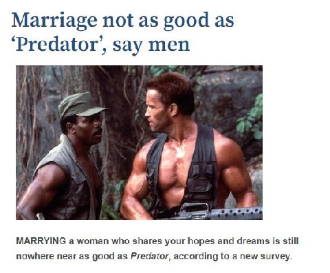 Marriage not as good as ‘Predator’, say 4 MARRYING а woman who shares your hopes and dreams is still nowhere near as good as Predator, according to a new survey.