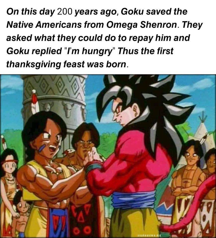 On this day 200 years ago, Goku saved the Native Americans from Omega Shenron. They asked what they could to repay him and Goku replied hungry’ Thus the first thanksgiving feast was born У К a