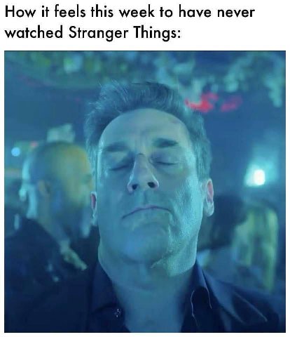How it feels this week to have never watched Stranger Things: