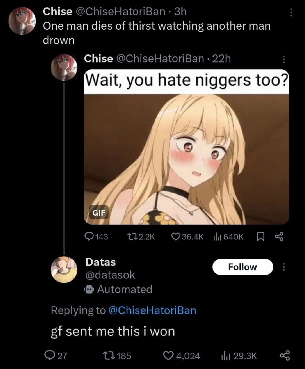Chise @ChiseHatoriBan One man dies of thirst watching another man drown a Chise @ChiseHatoriBan you hate niggers too? @datasok Automated Replying to @ChiseHatoriBan sent me this i won 11185 04,024