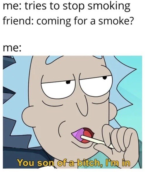 me: tries to stop smoking friend: coming for a smoke? me You