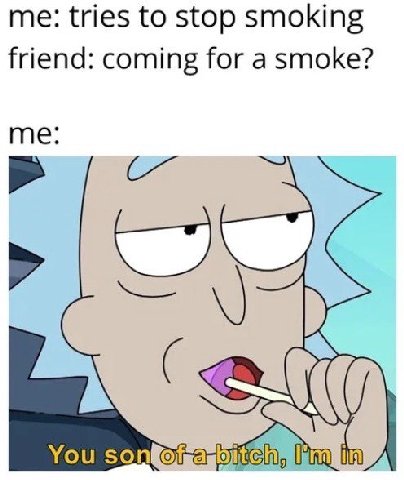 me: tries to stop smoking friend: coming for a smoke? me You