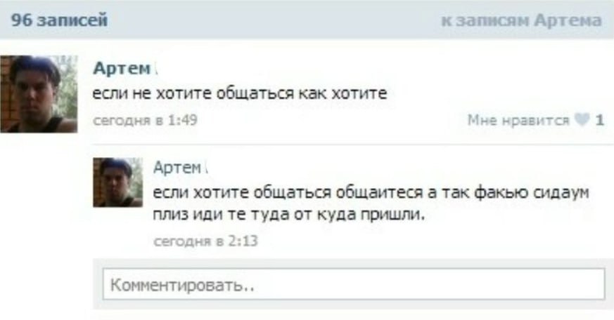 96 записей к записям Артема Артем если не хотите общаться как хотите сегодня в 1:49 Мне нравится 1 Артем, если хотите общаться общаитеся а так факью сидаум плиз иди туда от куда пришли,
