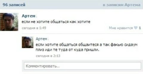 96 записей к записям Артема Артем если не хотите общаться как хотите сегодня в 1:49 Мне нравится 1 Артем, если хотите общаться общаитеся а так факью сидаум плиз иди туда от куда пришли,