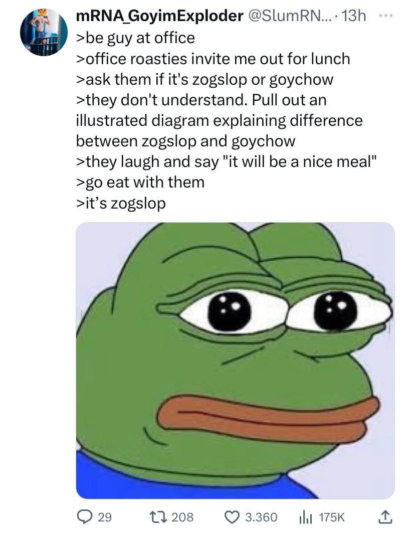 mRNA GoyimExploder >be guy at office >office roasties invite me out for lunch >ask them if it's zogslop or goychow >they don't understand. Pull out an illustrated diagram explaining difference between