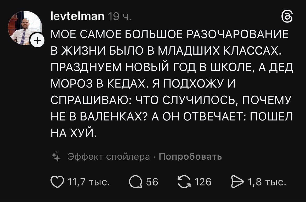 levtelman 19 MOE САМОЕ БОЛЬШОЕ РАЗОЧАРОВАНИЕ В ЖИЗНИ БЫЛО В МЛАДШИХ КЛАССАХ. ПРАЗДНУЕМ НОВЫЙ ГОД В ШКОЛЕ, А ДЕД МОРОЗ В КЕДАХ. Я ПОДХОЖУ И СПРАШИВАЮ: ЧТО СЛУЧИЛОСЬ, ПОЧЕМУ НЕ В ВАЛЕНКАХ? А ОН ОТВЕЧАЕТ