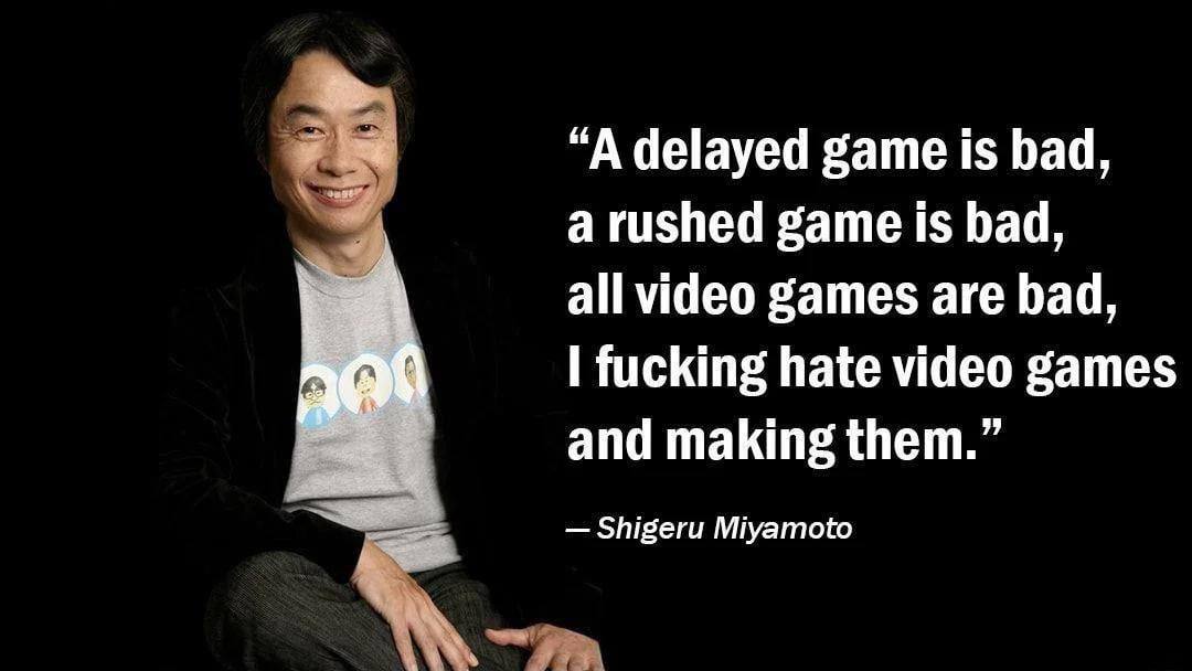 “А delayed game is Бад, a rushed game Is bad, all video games are bad, I fucking hate video games and making them.” Shigeru Miyamoto 4