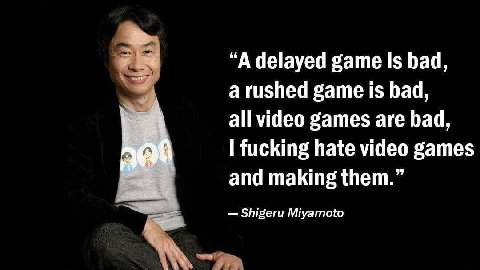 “А delayed game is Бад, a rushed game Is bad, all video games are bad, I fucking hate video games and making them.” Shigeru Miyamoto 4