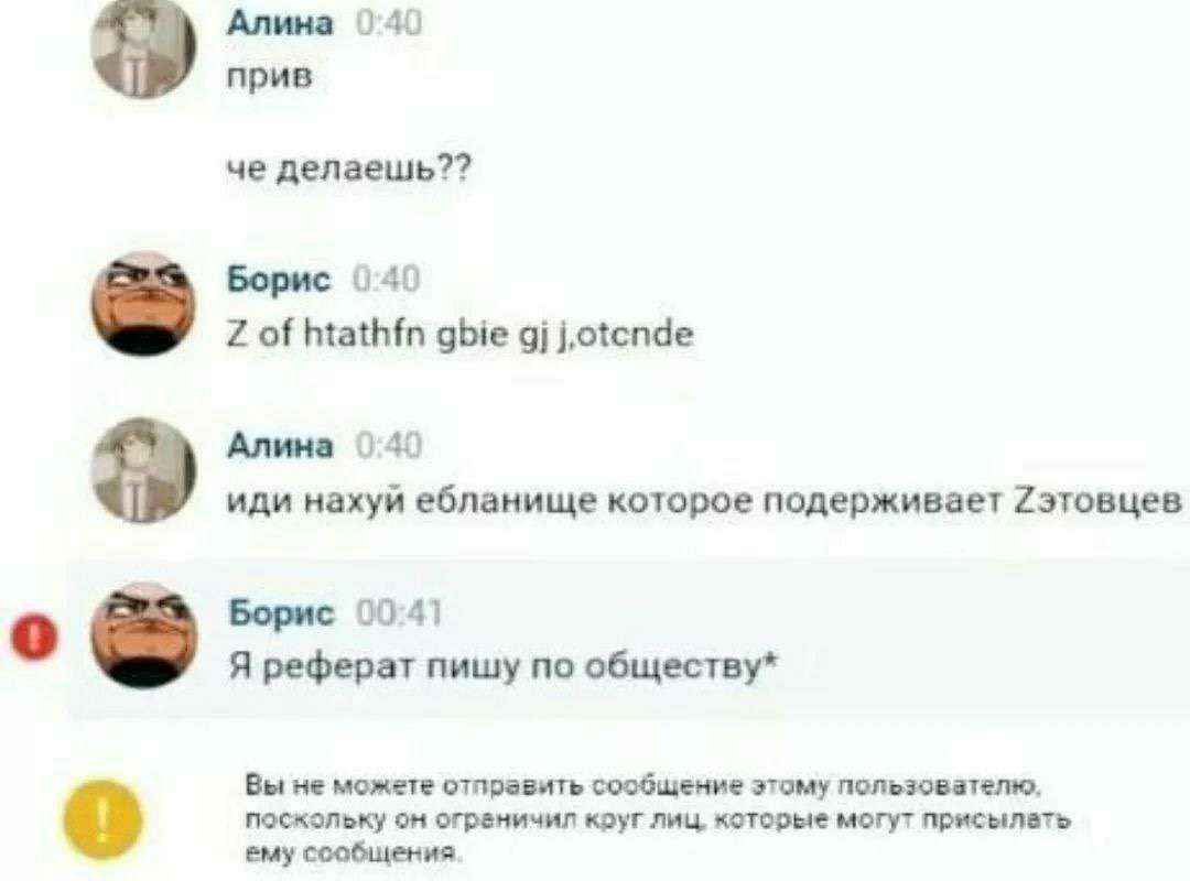 Алина 040 прив че делаешь?? Борис 040 of htathfn gbie Алина 0 4) иди нахуй ебланище которое подерживает Борис 00:41 Я реферат пишу по обществу* Вы не можете отправить сообщение этому пользователю. пос