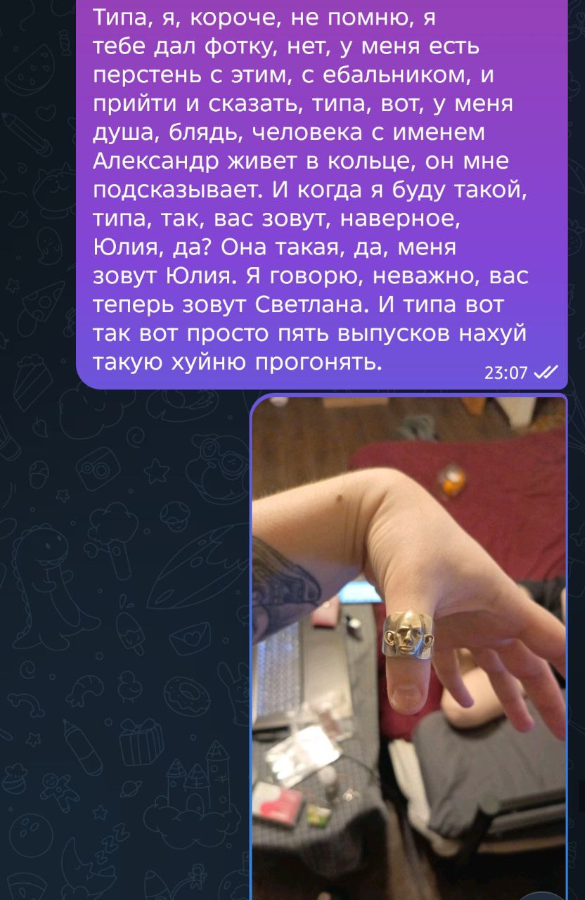 Типа, я, короче, не помню, я тебе дал фотку, нет, у меня есть перстень с этим, с ебальником, и прийти и сказать, типа, вот, у меня душа, блядь, человека с именем Александр живет в кольце, он мне подск