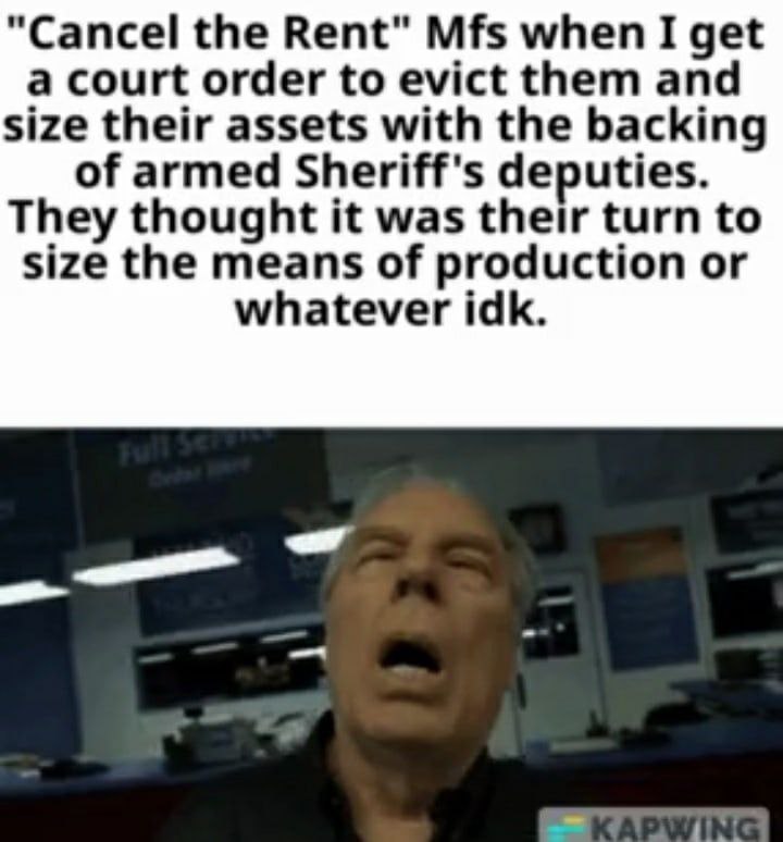 “Cancel the Rent" Mfs when I get a court order to evict them and size their assets with the backing of armed Sheriff's deputies. They thought it was their turn to size the means of production or whate