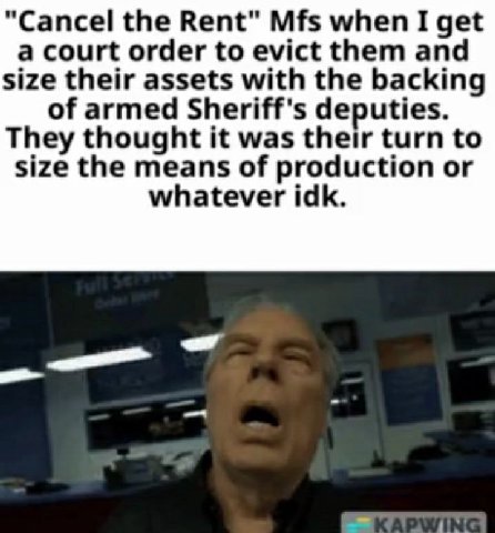 “Cancel the Rent" Mfs when I get a court order to evict them and size their assets with the backing of armed Sheriff's deputies. They thought it was their turn to size the means of production or whate
