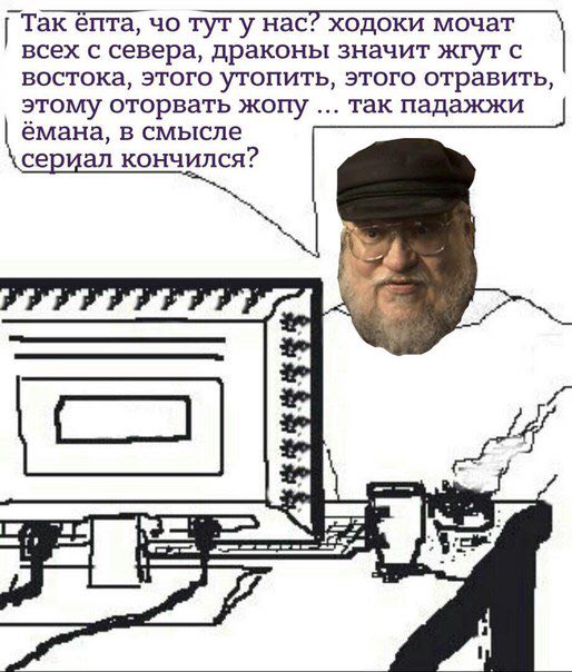 Так епта, тут у Hac? ходоки мочат всех с севера, драконы значит жгут с востока, этого утопить, этого отравить, этому оторвать жопу так падажжи ёмана, в смысле сериал кончился? 4 a=] 3 4 7