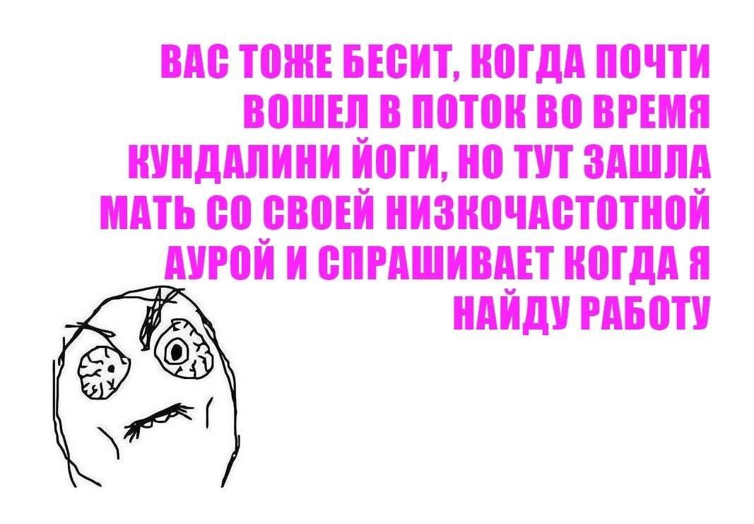 ВАС ТОЖЕ БЕСИТ, КОГДА ПОЧТИ ВОШЕЛ В ПОТОК ВО ВРЕМЯ КУНДАЛИНИ ЙОГИ, НО ТУТ ЗАШЛА МАТЬ СВОЕЙ НИЗКОЧАСТОТНОЙ АУРОЙ И СПРАШИВАЕТ КОГДА Я НАЙДУ РАБОТУ