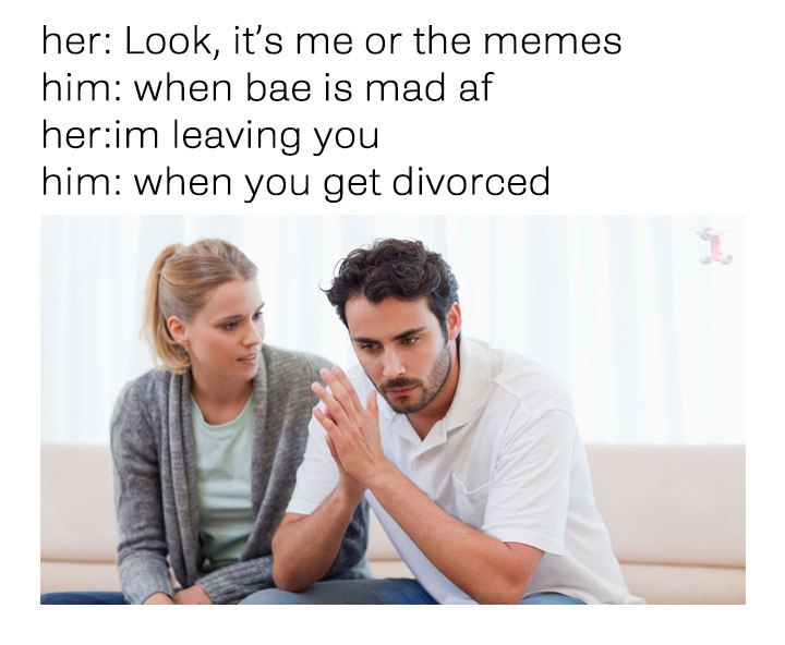 her: Look, it’s me or the memes him: when bae is mad her:im leaving you him: when you get divorced