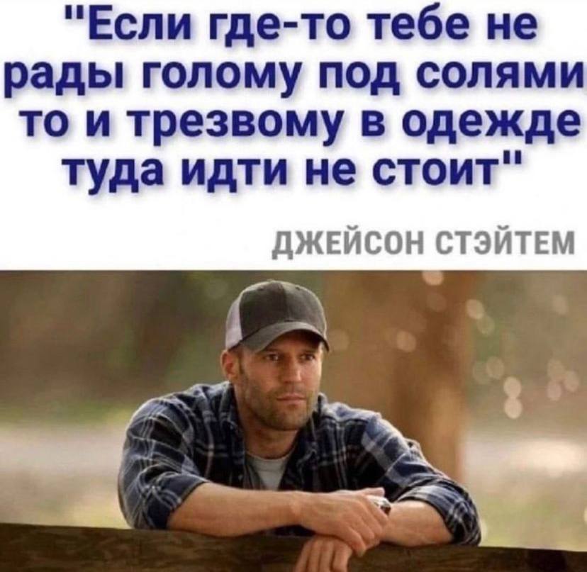 "Если где-то тебе не рады голому под солями то и трезвому в одежде туда идти не стоит" ДЖЕЙСОН СТЭЙТЕМ
