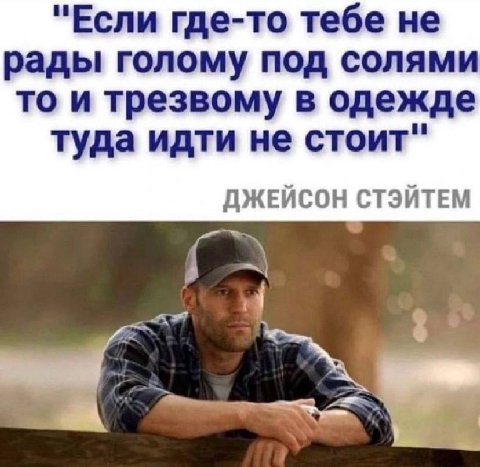 "Если где-то тебе не рады голому под солями то и трезвому в одежде туда идти не стоит" ДЖЕЙСОН СТЭЙТЕМ